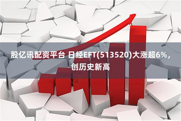 股亿讯配资平台 日经EFT(513520)大涨超6%,创历史新高