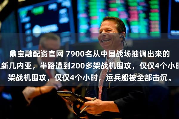 鼎宝融配资官网 7900名从中国战场抽调出来的日军老兵，正坐船前往新几内亚，半路遭到200多架战机围攻，仅仅4个小时，运兵船被全部击沉。
