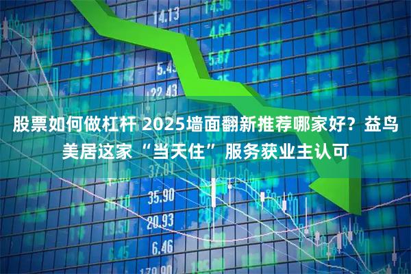 股票如何做杠杆 2025墙面翻新推荐哪家好?益鸟美居这家 “当天住” 服务获业主认可