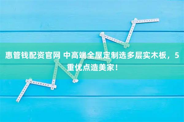 惠管钱配资官网 中高端全屋定制选多层实木板，5重优点造美家！