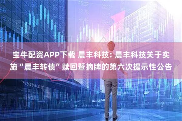 宝牛配资APP下载 晨丰科技: 晨丰科技关于实施“晨丰转债”赎回暨摘牌的第六次提示性公告