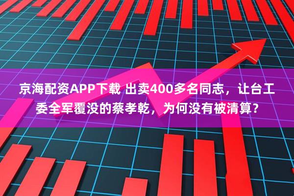 京海配资APP下载 出卖400多名同志，让台工委全军覆没的蔡孝乾，为何没有被清算？