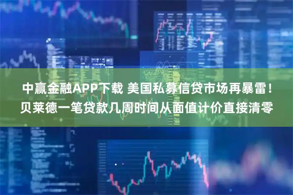 中赢金融APP下载 美国私募信贷市场再暴雷！贝莱德一笔贷款几周时间从面值计价直接清零