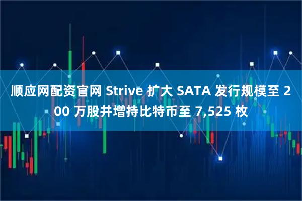 顺应网配资官网 Strive 扩大 SATA 发行规模至 200 万股并增持比特币至 7,525 枚