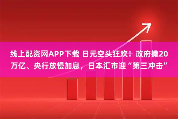 线上配资网APP下载 日元空头狂欢!政府撒20万亿、央行放慢加息,日本汇市迎“第三冲击”