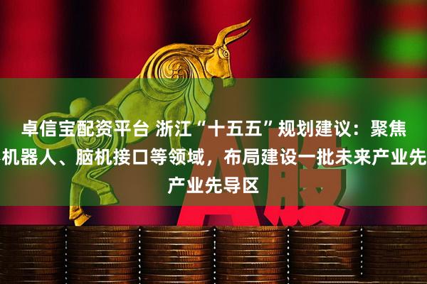 卓信宝配资平台 浙江“十五五”规划建议：聚焦人形机器人、脑机接口等领域，布局建设一批未来产业先导区