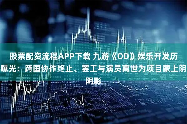 股票配资流程APP下载 九游《OD》娱乐开发历程曝光:跨国协作终止、罢工与演员离世为项目蒙上阴影