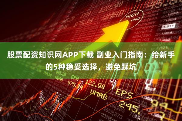 股票配资知识网APP下载 副业入门指南:给新手的5种稳妥选择,避免踩坑