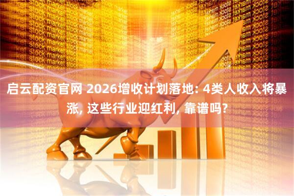 启云配资官网 2026增收计划落地: 4类人收入将暴涨, 这些行业迎红利, 靠谱吗?