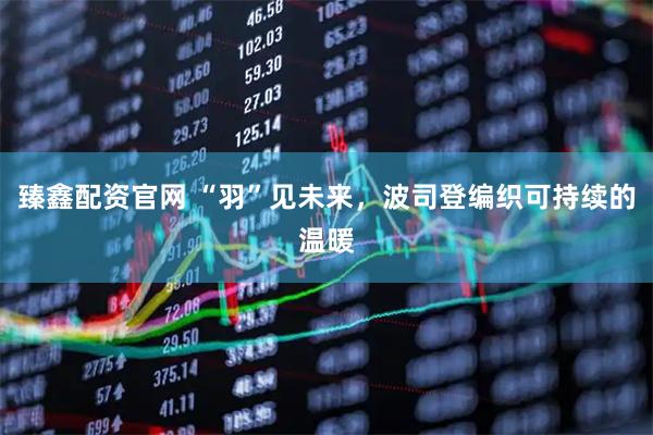 臻鑫配资官网 “羽”见未来，波司登编织可持续的温暖