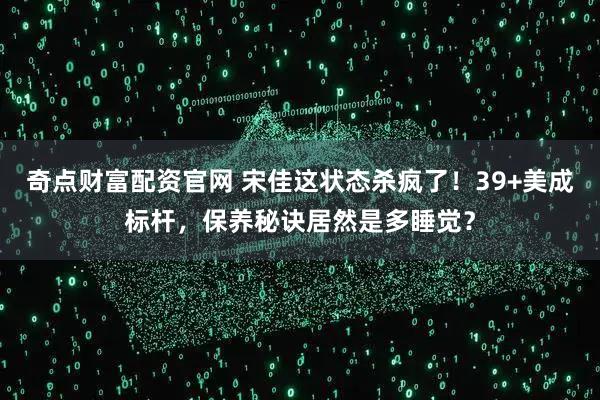 奇点财富配资官网 宋佳这状态杀疯了！39+美成标杆，保养秘诀居然是多睡觉？