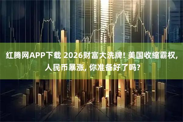 红腾网APP下载 2026财富大洗牌! 美国收缩霸权, 人民币暴涨, 你准备好了吗?