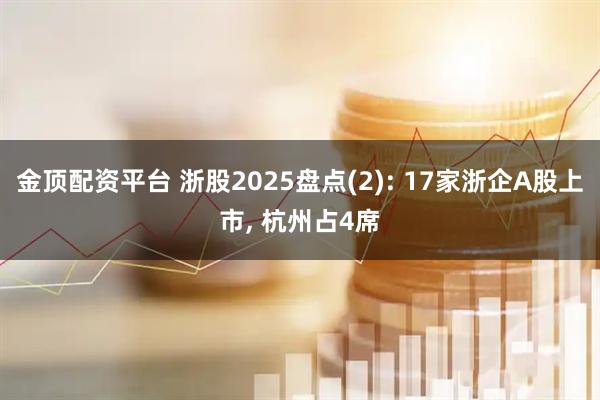金顶配资平台 浙股2025盘点(2): 17家浙企A股上市, 杭州占4席