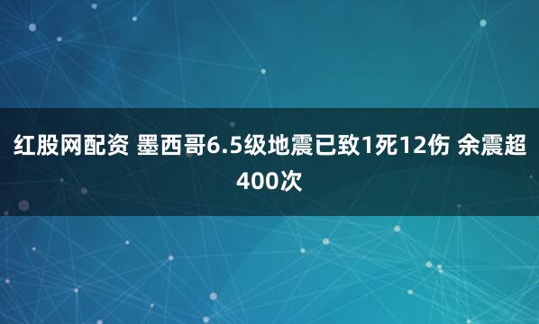 红股网配资 墨西哥6.5级地震已致1死12伤 余震超400次