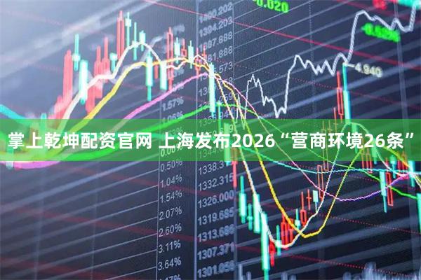 掌上乾坤配资官网 上海发布2026“营商环境26条”