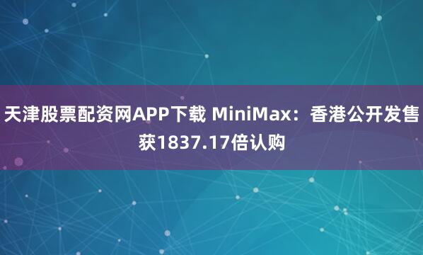 天津股票配资网APP下载 MiniMax：香港公开发售获1837.17倍认购