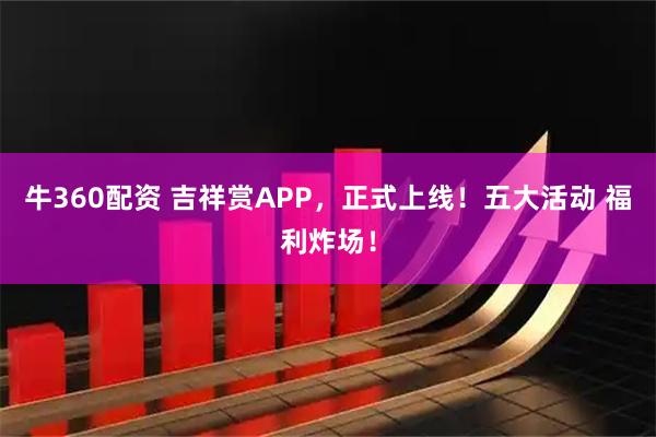 牛360配资 吉祥赏APP，正式上线！五大活动 福利炸场！