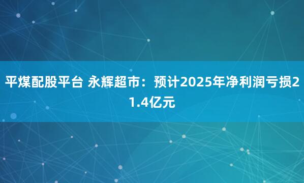 平煤配股平台 永辉超市：预计2025年净利润亏损21.4亿元