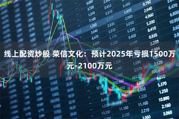 线上配资炒股 荣信文化：预计2025年亏损1500万元-2100万元