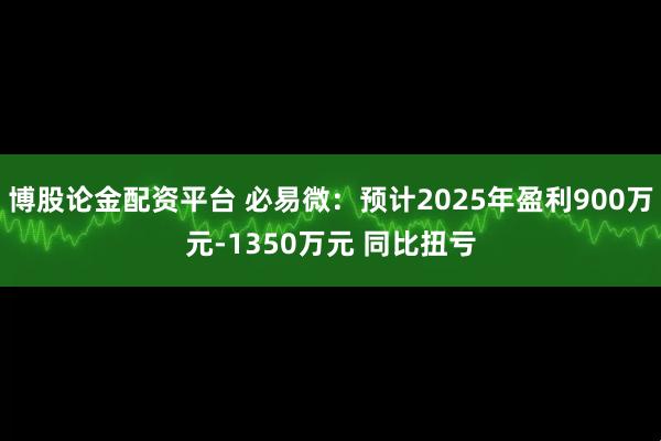 博股论金配资平台 必易微：预计2025年盈利900万元-1350万元 同比扭亏