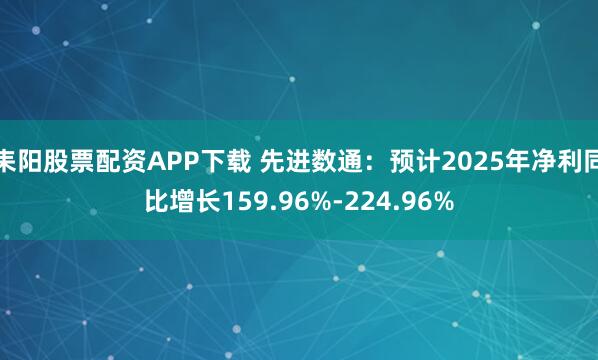 耒阳股票配资APP下载 先进数通：预计2025年净利同比增长159.96%-224.96%