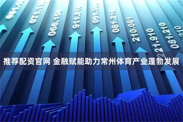 推荐配资官网 金融赋能助力常州体育产业蓬勃发展