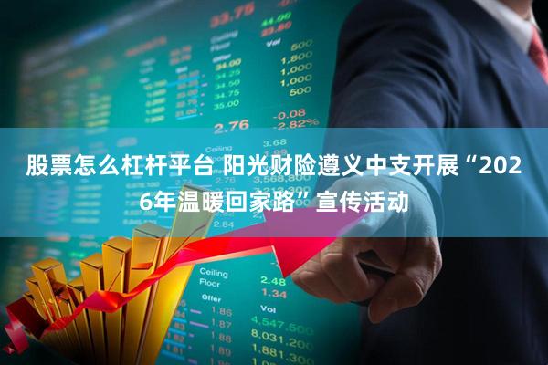 股票怎么杠杆平台 阳光财险遵义中支开展“2026年温暖回家路”宣传活动