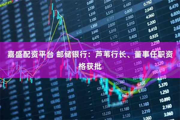 嘉盛配资平台 邮储银行：芦苇行长、董事任职资格获批