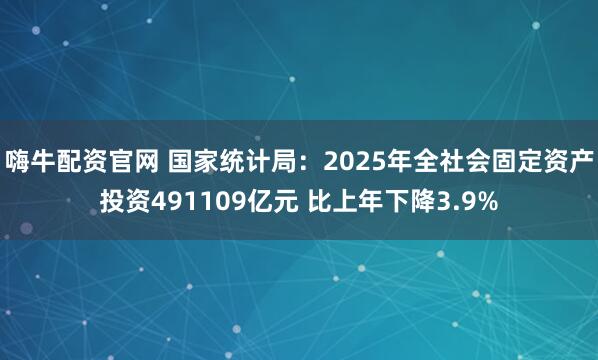 嗨牛配资官网 国家统计局：2025年全社会固定资产投资491109亿元 比上年下降3.9%