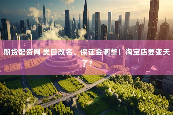 期货配资网 类目改名、保证金调整！淘宝店要变天了？