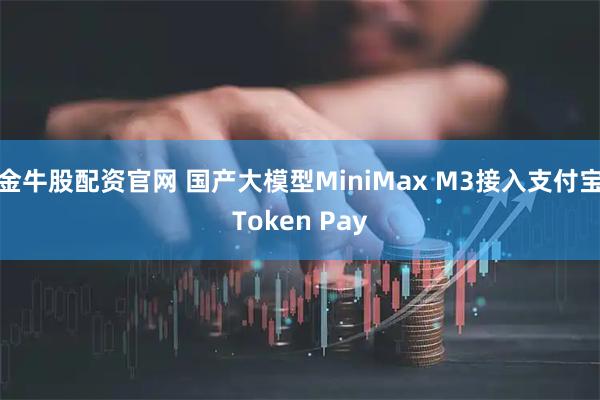 金牛股配资官网 国产大模型MiniMax M3接入支付宝Token Pay