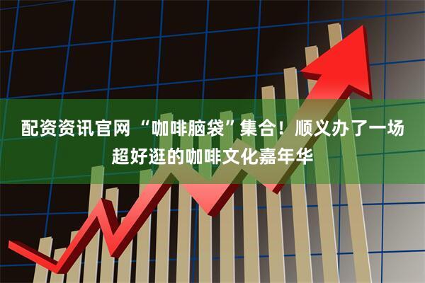 配资资讯官网 “咖啡脑袋”集合！顺义办了一场超好逛的咖啡文化嘉年华